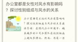 办公室都是女性对风水有影响吗？探讨性别组成与风水的关系