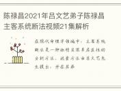 陈禄昌2021年吕文艺弟子陈禄昌主客系统断法视频21集解析