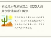 易经风水布局秘笈之《玄空大师风水学讲座稿》解读