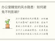 办公室睡觉的风水隐患：如何避免不利影响？