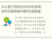 办公室不见阳光对风水的影响：如何化解阴暗环境的负面能量