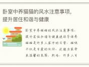 卧室中养猫猫的风水注意事项，提升居住和谐与健康