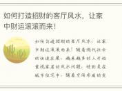 如何打造招财的客厅风水，让家中财运滚滚而来！