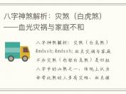 八字神煞解析：灾煞（白虎煞）——血光灾祸与家庭不和