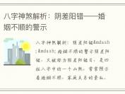 八字神煞解析：阴差阳错——婚姻不顺的警示