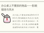 办公桌上不要放的物品——影响磁场与风水