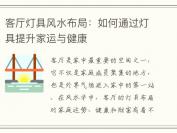 客厅灯具风水布局：如何通过灯具提升家运与健康