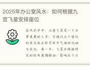 2025年办公室风水：如何根据九宫飞星安排座位