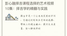 彭心融择吉课程选择的艺术视频10集：择吉学的精髓与实践