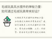 毛绒玩具风水摆件的神秘力量：如何通过毛绒玩具带来好运？