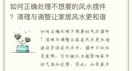 如何正确处理不想要的风水摆件？清理与调整让家居风水更和谐