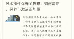 风水摆件保养全攻略：如何清洁、保养与激活正能量